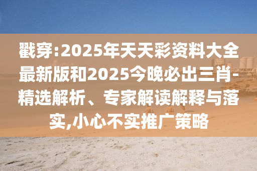 戳穿:2025年天天彩资料大全最新版和2025今晚必出三肖-精选解析、专家解读解释与落实,小心不实推广策略