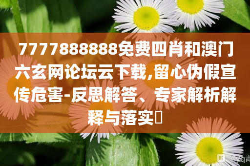 7777888888免费四肖和澳门六玄网论坛云下载,留心伪假宣传危害-反思解答、专家解析解释与落实​