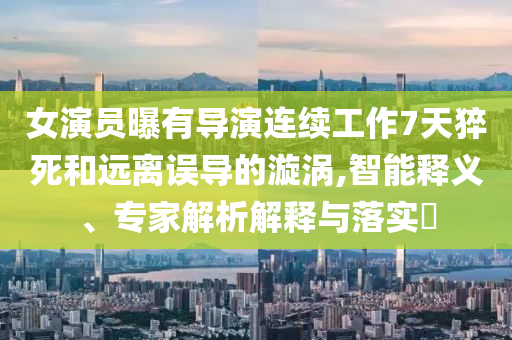女演员曝有导演连续工作7天猝死和远离误导的漩涡,智能释义、专家解析解释与落实​