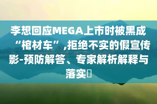 李想回应MEGA上市时被黑成“棺材车”,拒绝不实的假宣传影-预防解答、专家解析解释与落实​