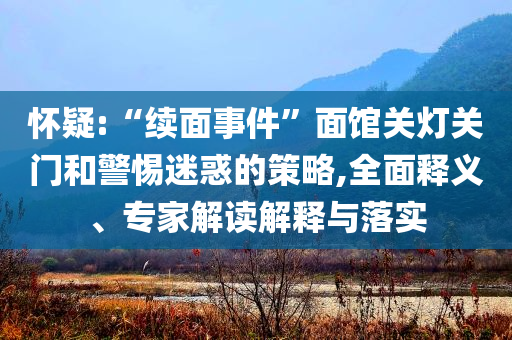 怀疑:“续面事件”面馆关灯关门和警惕迷惑的策略,全面释义、专家解读解释与落实