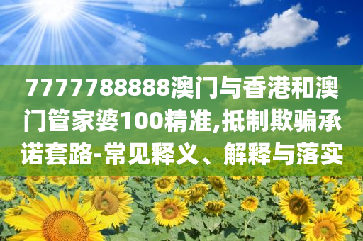 7777788888澳门与香港和澳门管家婆100精准,抵制欺骗承诺套路-常见释义、解释与落实