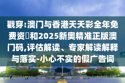 戳穿:澳门与香港天天彩全年免费资枓和2025新奥精准正版澳门码,评估解读、专家解读解释与落实-小心不实的假广告词