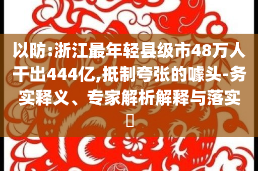 以防:浙江最年轻县级市48万人干出444亿,抵制夸张的噱头-务实释义、专家解析解释与落实​