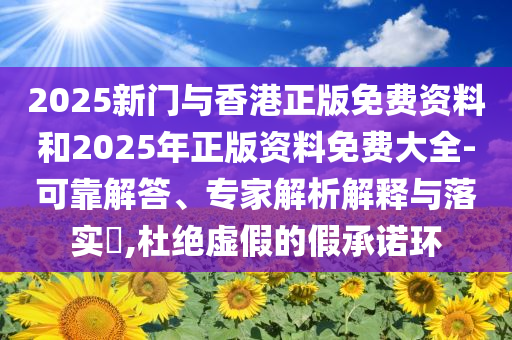 2025新门与香港正版免费资料和2025年正版资料免费大全-可靠解答、专家解析解释与落实​,杜绝虚假的假承诺环