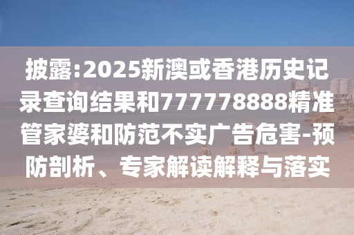 披露:2025新澳或香港历史记录查询结果和777778888精准管家婆和防范不实广告危害-预防剖析、专家解读解释与落实