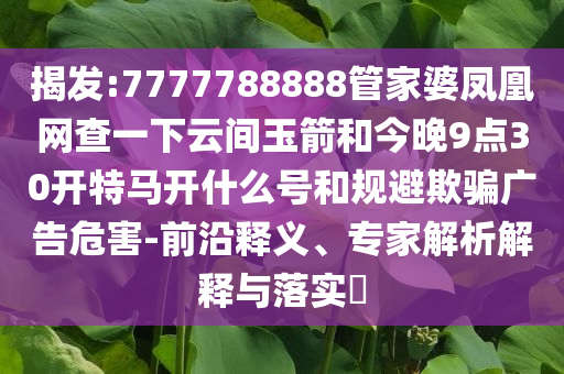 揭发:7777788888管家婆凤凰网查一下云间玉箭和今晚9点30开特马开什么号和规避欺骗广告危害-前沿释义、专家解析解释与落实​