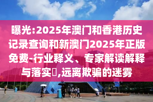 曝光:2025年澳门和香港历史记录查询和新澳门2025年正版免费-行业释义、专家解读解释与落实​,远离欺骗的迷雾