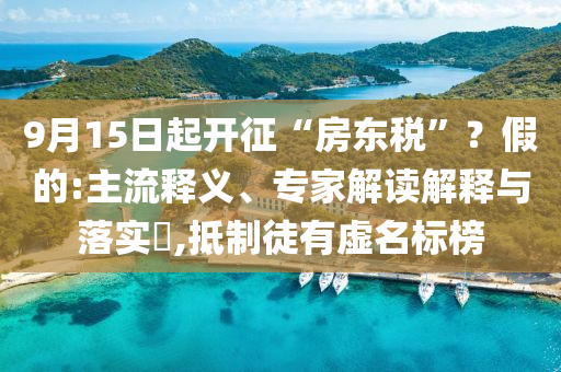 9月15日起开征“房东税”？假的:主流释义、专家解读解释与落实​,抵制徒有虚名标榜