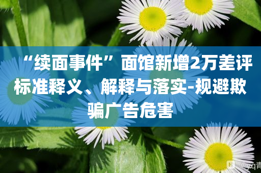 “续面事件”面馆新增2万差评标准释义、解释与落实-规避欺骗广告危害