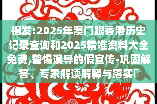 揭发:2025年澳门跟香港历史记录查询和2025精准资料大全免费,警惕误导的假宣传-巩固解答、专家解读解释与落实​