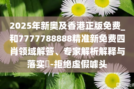 2025年新奥及香港正版免费_和7777788888精准新免费四肖领域解答、专家解析解释与落实​-拒绝虚假噱头