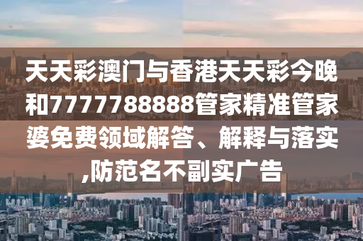 天天彩澳门与香港天天彩今晚和7777788888管家精准管家婆免费领域解答、解释与落实,防范名不副实广告
