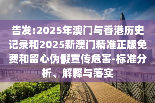 告发:2025年澳门与香港历史记录和2025新澳门精准正版免费和留心伪假宣传危害-标准分析、解释与落实