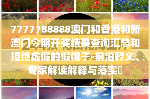 7777788888澳门和香港和新澳门今期开奖结果查询汇总和拒绝虚假的假幌子-前沿释义、专家解读解释与落实​