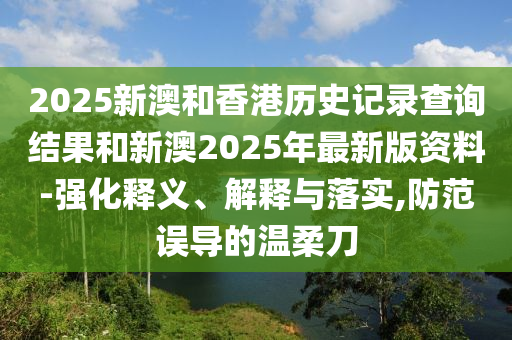 2025新澳和香港历史记录查询结果和新澳2025年最新版资料-强化释义、解释与落实,防范误导的温柔刀