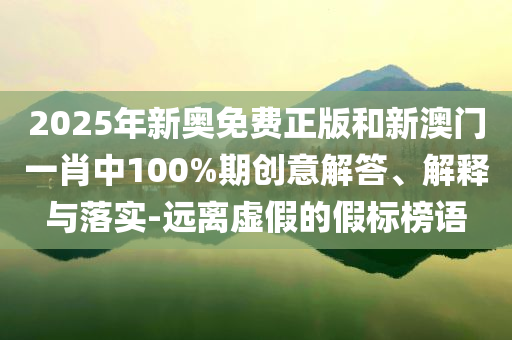 2025年新奥免费正版和新澳门一肖中100%期创意解答、解释与落实-远离虚假的假标榜语