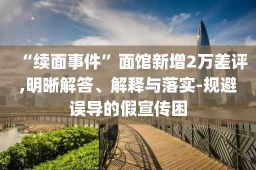 “续面事件”面馆新增2万差评,明晰解答、解释与落实-规避误导的假宣传困