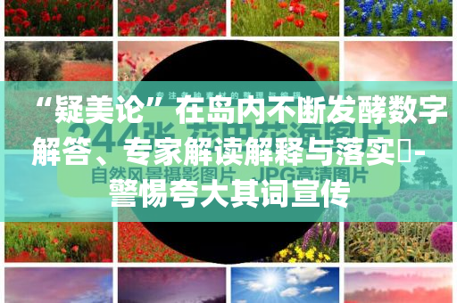 “疑美论”在岛内不断发酵数字解答、专家解读解释与落实​-警惕夸大其词宣传