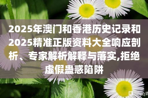 2025年澳门和香港历史记录和2025精准正版资料大全响应剖析、专家解析解释与落实,拒绝虚假蛊惑陷阱