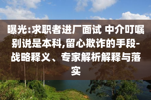 曝光:求职者进厂面试 中介叮嘱别说是本科,留心欺诈的手段-战略释义、专家解析解释与落实