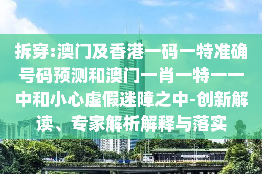 拆穿:澳门及香港一码一特准确号码预测和澳门一肖一特一一中和小心虚假迷障之中-创新解读、专家解析解释与落实