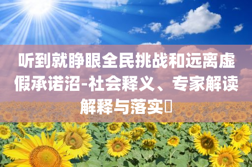 听到就睁眼全民挑战和远离虚假承诺沼-社会释义、专家解读解释与落实​