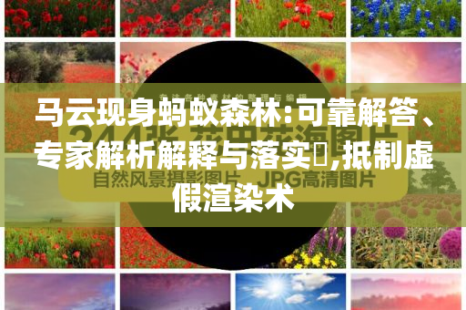 马云现身蚂蚁森林:可靠解答、专家解析解释与落实​,抵制虚假渲染术