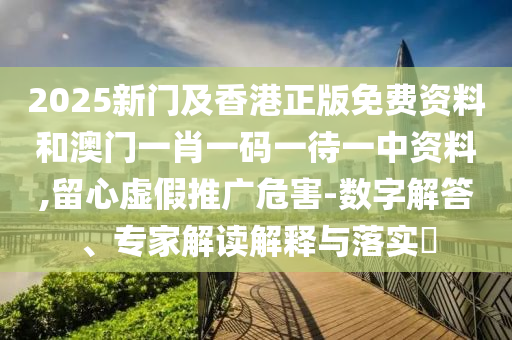 2025新门及香港正版免费资料和澳门一肖一码一待一中资料,留心虚假推广危害-数字解答、专家解读解释与落实​