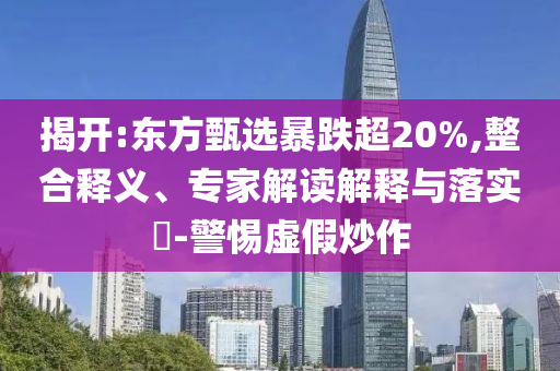 揭开:东方甄选暴跌超20%,整合释义、专家解读解释与落实​-警惕虚假炒作
