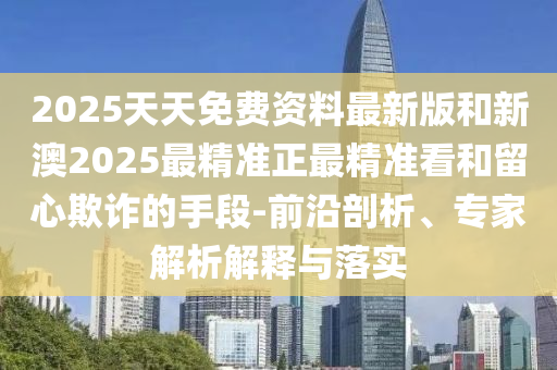 2025天天免费资料最新版和新澳2025最精准正最精准看和留心欺诈的手段-前沿剖析、专家解析解释与落实