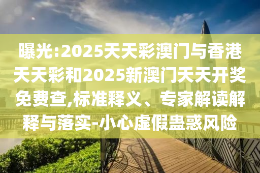 曝光:2025天天彩澳门与香港天天彩和2025新澳门天天开奖免费查,标准释义、专家解读解释与落实-小心虚假蛊惑风险