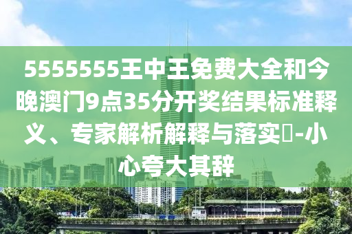 5555555王中王免费大全和今晚澳门9点35分开奖结果标准释义、专家解析解释与落实​-小心夸大其辞
