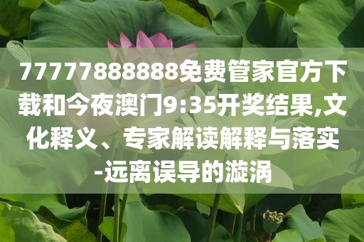 77777888888免费管家官方下载和今夜澳门9:35开奖结果,文化释义、专家解读解释与落实-远离误导的漩涡