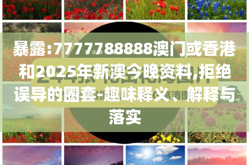 暴露:7777788888澳门或香港和2025年新澳今晚资料,拒绝误导的圈套-趣味释义、解释与落实