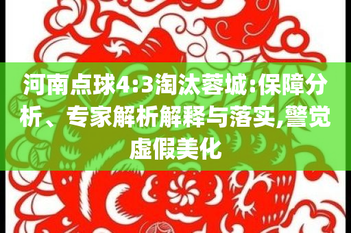 河南点球4:3淘汰蓉城:保障分析、专家解析解释与落实,警觉虚假美化