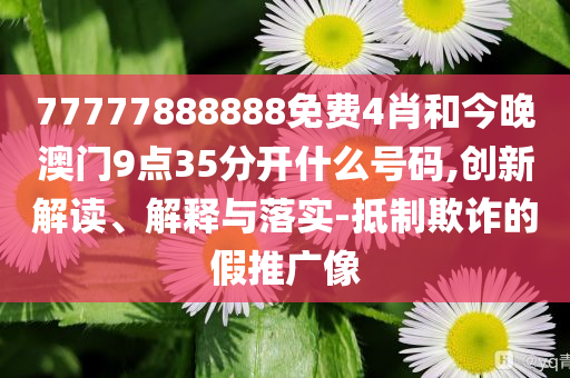 77777888888免费4肖和今晚澳门9点35分开什么号码,创新解读、解释与落实-抵制欺诈的假推广像