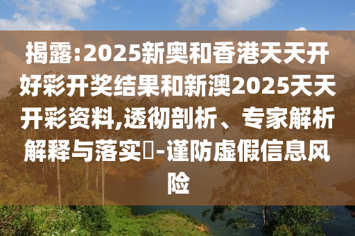 揭露:2025新奥和香港天天开好彩开奖结果和新澳2025天天开彩资料,透彻剖析、专家解析解释与落实​-谨防虚假信息风险
