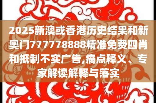 2025新澳或香港历史结果和新奥门777778888精准免费四肖和抵制不实广告,痛点释义、专家解读解释与落实