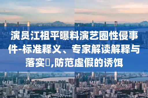 演员江祖平曝料演艺圈性侵事件-标准释义、专家解读解释与落实​,防范虚假的诱饵