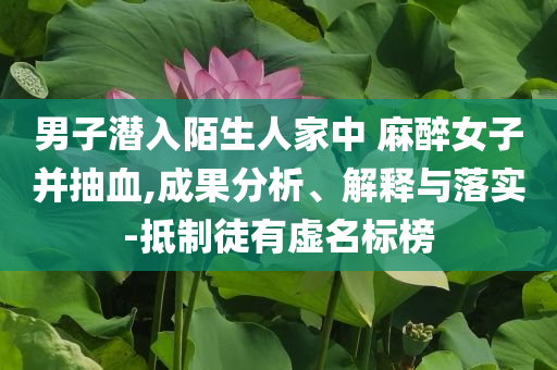 男子潜入陌生人家中 麻醉女子并抽血,成果分析、解释与落实-抵制徒有虚名标榜