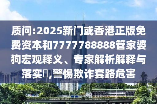 质问:2025新门或香港正版免费资本和7777788888管家婆狗宏观释义、专家解析解释与落实​,警惕欺诈套路危害