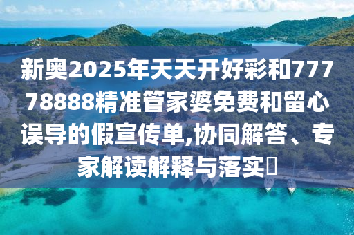 新奥2025年天天开好彩和77778888精准管家婆免费和留心误导的假宣传单,协同解答、专家解读解释与落实​