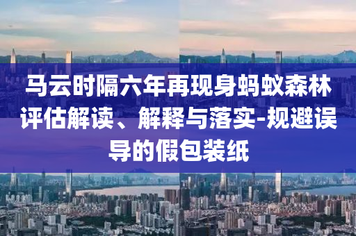 马云时隔六年再现身蚂蚁森林评估解读、解释与落实-规避误导的假包装纸