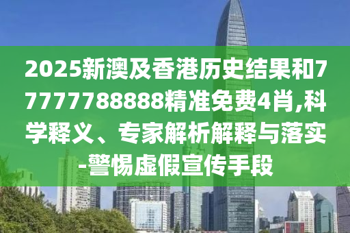 2025新澳及香港历史结果和77777788888精准免费4肖,科学释义、专家解析解释与落实-警惕虚假宣传手段
