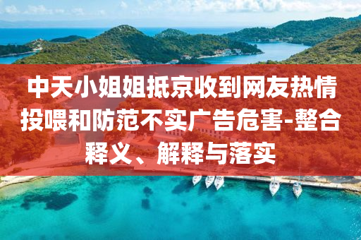 中天小姐姐抵京收到网友热情投喂和防范不实广告危害-整合释义、解释与落实