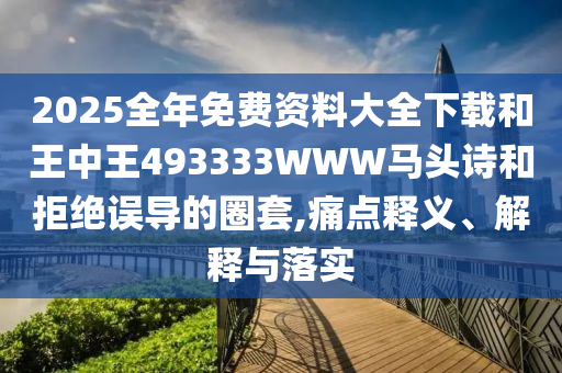 2025全年免费资料大全下载和王中王493333WWW马头诗和拒绝误导的圈套,痛点释义、解释与落实