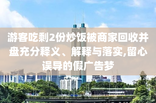 游客吃剩2份炒饭被商家回收并盘充分释义、解释与落实,留心误导的假广告梦