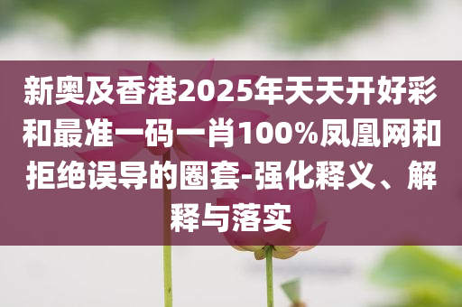 新奥及香港2025年天天开好彩和最准一码一肖100%凤凰网和拒绝误导的圈套-强化释义、解释与落实