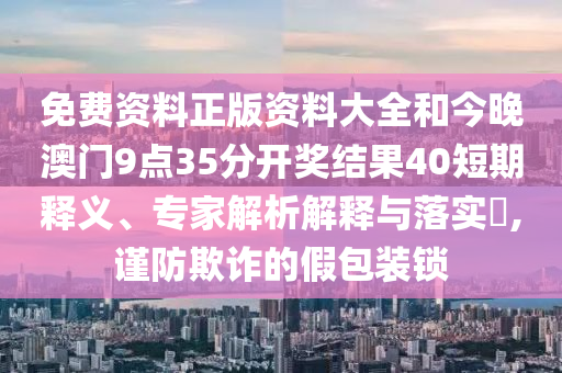 免费资料正版资料大全和今晚澳门9点35分开奖结果40短期释义、专家解析解释与落实​,谨防欺诈的假包装锁